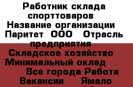 Работник склада спорттоваров › Название организации ­ Паритет, ООО › Отрасль предприятия ­ Складское хозяйство › Минимальный оклад ­ 25 000 - Все города Работа » Вакансии   . Ямало-Ненецкий АО,Муравленко г.